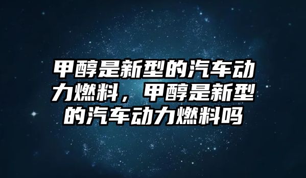 甲醇是新型的汽車動力燃料，甲醇是新型的汽車動力燃料嗎