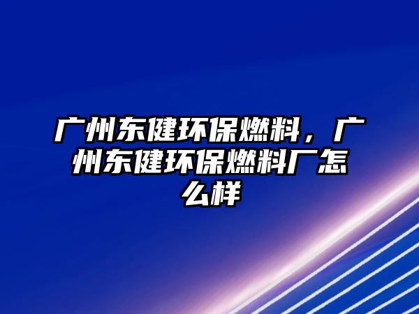 廣州東健環(huán)保燃料，廣州東健環(huán)保燃料廠怎么樣