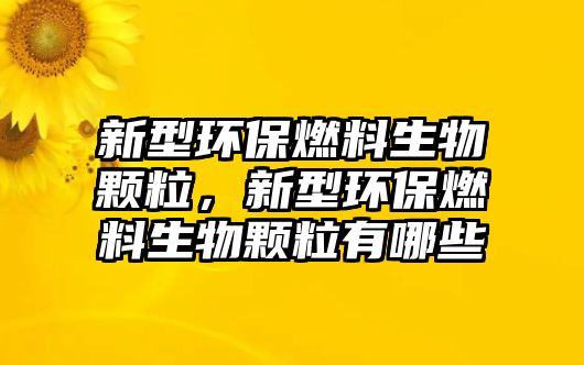 新型環(huán)保燃料生物顆粒，新型環(huán)保燃料生物顆粒有哪些