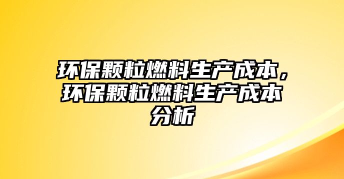 環(huán)保顆粒燃料生產(chǎn)成本，環(huán)保顆粒燃料生產(chǎn)成本分析