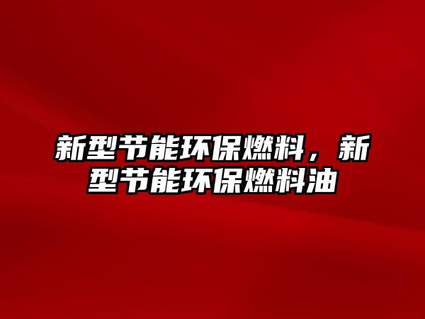 新型節(jié)能環(huán)保燃料，新型節(jié)能環(huán)保燃料油