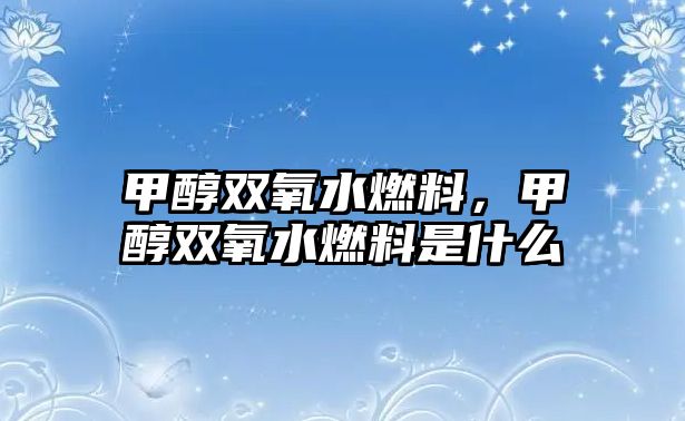 甲醇雙氧水燃料，甲醇雙氧水燃料是什么