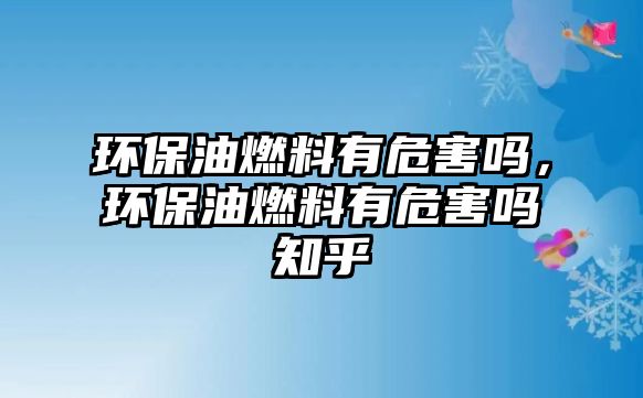 環(huán)保油燃料有危害嗎，環(huán)保油燃料有危害嗎知乎