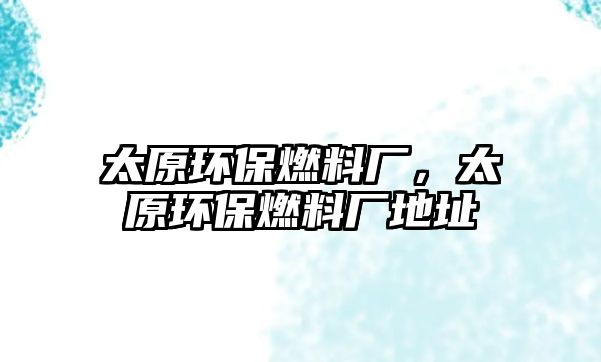 太原環(huán)保燃料廠，太原環(huán)保燃料廠地址