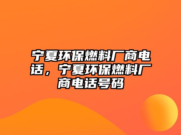 寧夏環(huán)保燃料廠商電話，寧夏環(huán)保燃料廠商電話號(hào)碼