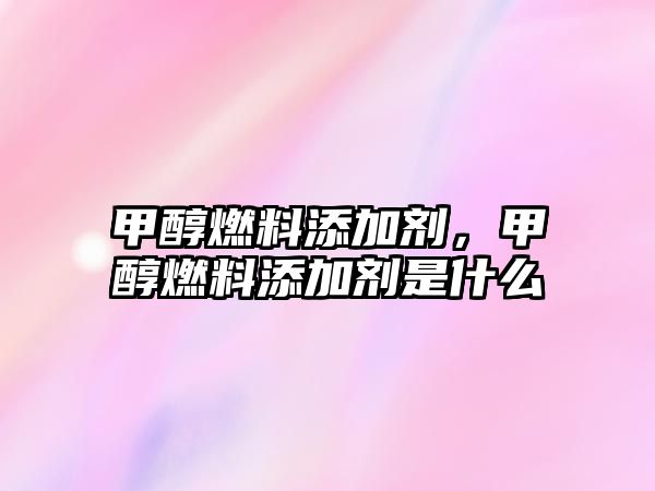 甲醇燃料添加劑，甲醇燃料添加劑是什么