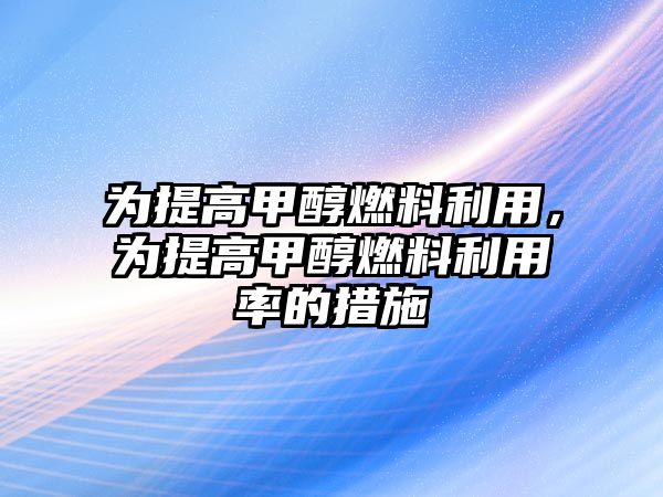 為提高甲醇燃料利用，為提高甲醇燃料利用率的措施