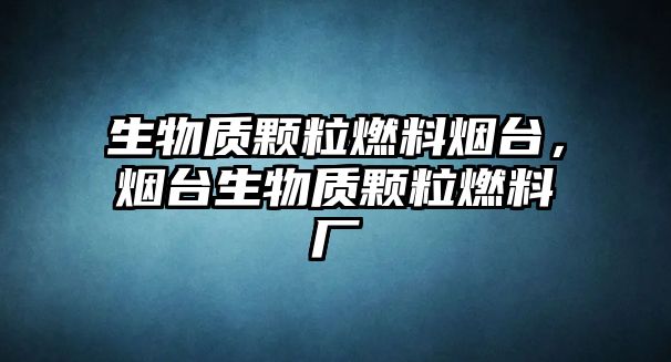 生物質(zhì)顆粒燃料煙臺，煙臺生物質(zhì)顆粒燃料廠