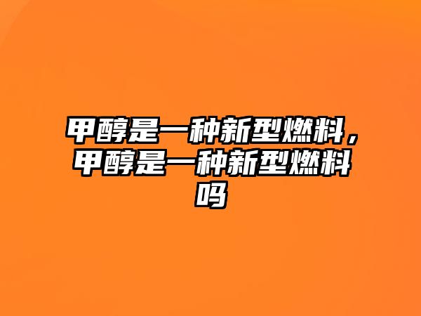 甲醇是一種新型燃料，甲醇是一種新型燃料嗎