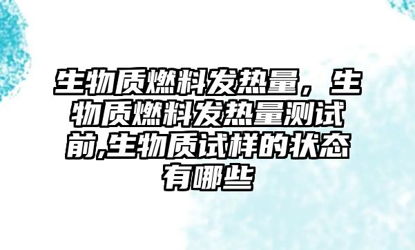 生物質燃料發(fā)熱量，生物質燃料發(fā)熱量測試前,生物質試樣的狀態(tài)有哪些