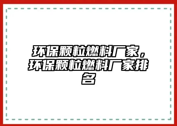 環(huán)保顆粒燃料廠家，環(huán)保顆粒燃料廠家排名