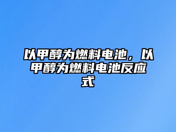 以甲醇為燃料電池，以甲醇為燃料電池反應(yīng)式