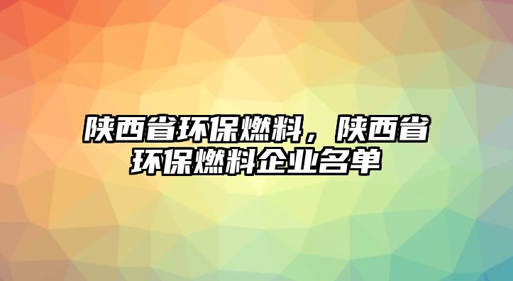 陜西省環(huán)保燃料，陜西省環(huán)保燃料企業(yè)名單