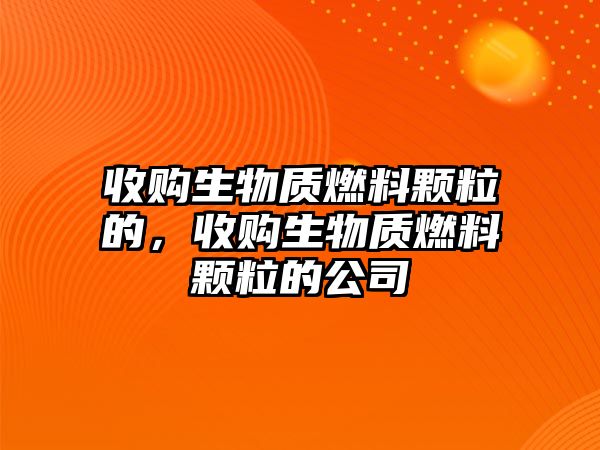 收購生物質(zhì)燃料顆粒的，收購生物質(zhì)燃料顆粒的公司