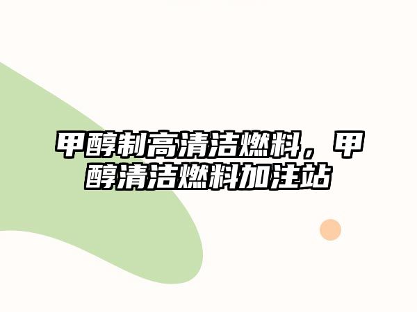 甲醇制高清潔燃料，甲醇清潔燃料加注站