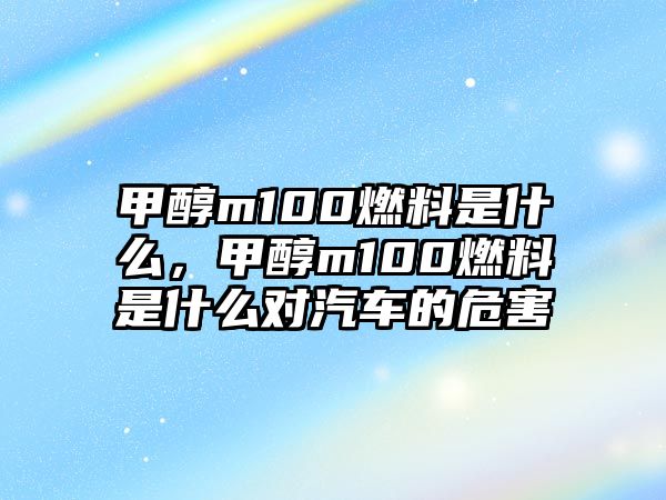 甲醇m100燃料是什么，甲醇m100燃料是什么對汽車的危害