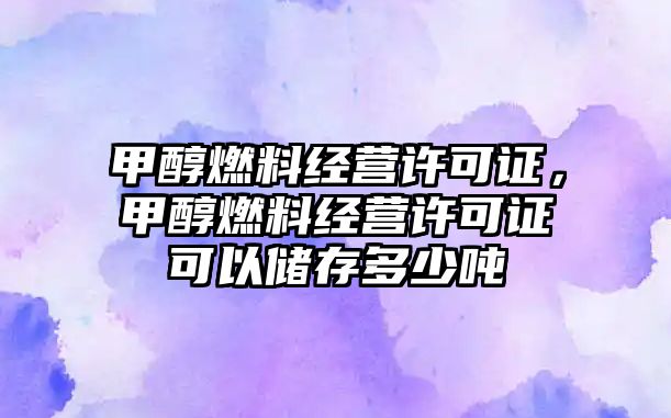 甲醇燃料經(jīng)營許可證，甲醇燃料經(jīng)營許可證可以儲存多少噸