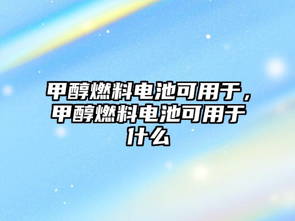 甲醇燃料電池可用于，甲醇燃料電池可用于什么