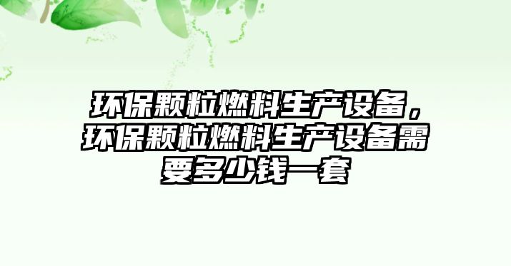 環(huán)保顆粒燃料生產(chǎn)設(shè)備，環(huán)保顆粒燃料生產(chǎn)設(shè)備需要多少錢一套