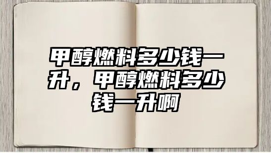 甲醇燃料多少錢(qián)一升，甲醇燃料多少錢(qián)一升啊