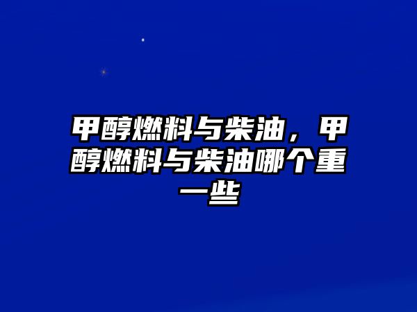 甲醇燃料與柴油，甲醇燃料與柴油哪個重一些