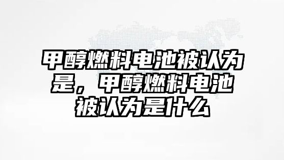 甲醇燃料電池被認(rèn)為是，甲醇燃料電池被認(rèn)為是什么