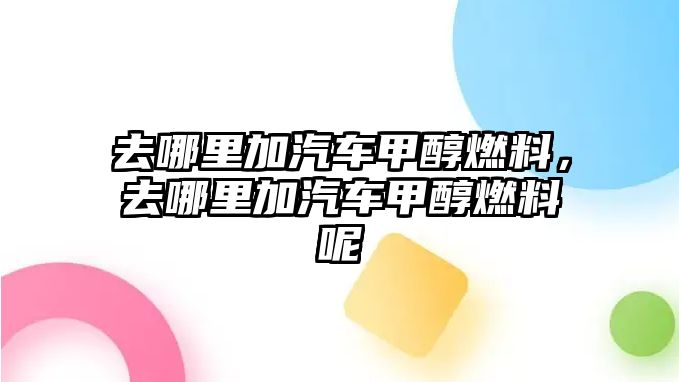 去哪里加汽車甲醇燃料，去哪里加汽車甲醇燃料呢