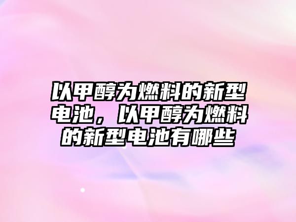 以甲醇為燃料的新型電池，以甲醇為燃料的新型電池有哪些