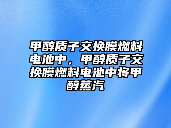 甲醇質(zhì)子交換膜燃料電池中，甲醇質(zhì)子交換膜燃料電池中將甲醇蒸汽