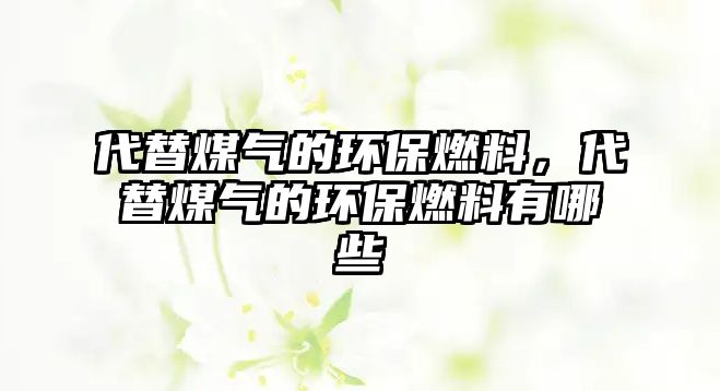 代替煤氣的環(huán)保燃料，代替煤氣的環(huán)保燃料有哪些