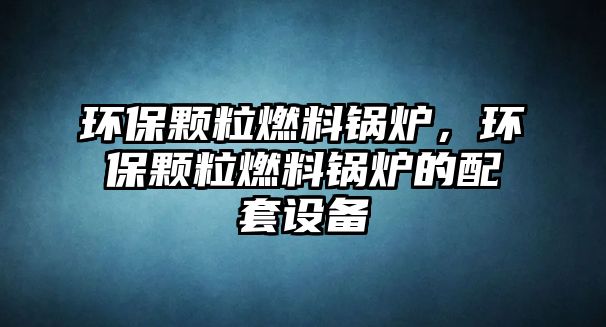 環(huán)保顆粒燃料鍋爐，環(huán)保顆粒燃料鍋爐的配套設(shè)備