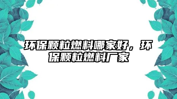 環(huán)保顆粒燃料哪家好，環(huán)保顆粒燃料廠家