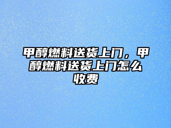 甲醇燃料送貨上門，甲醇燃料送貨上門怎么收費(fèi)