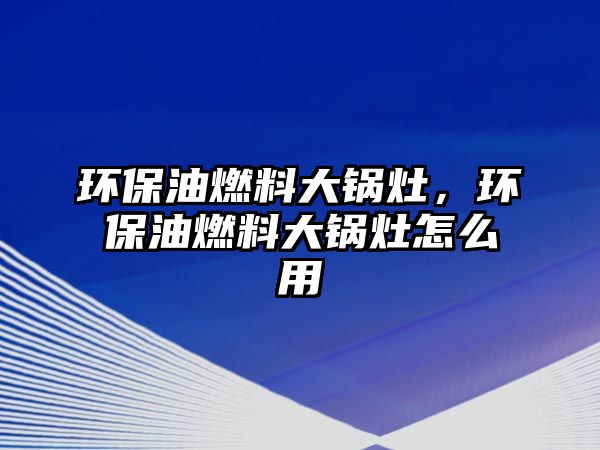 環(huán)保油燃料大鍋灶，環(huán)保油燃料大鍋灶怎么用