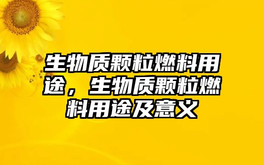 生物質(zhì)顆粒燃料用途，生物質(zhì)顆粒燃料用途及意義