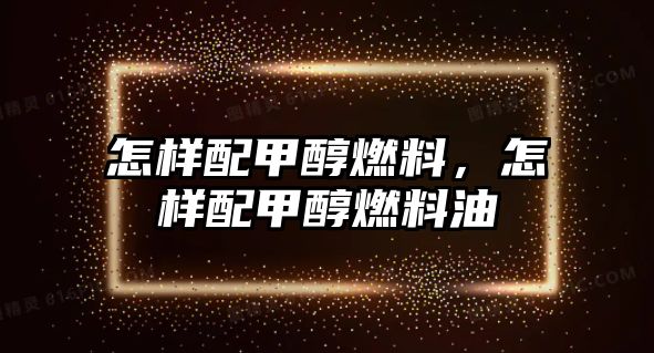 怎樣配甲醇燃料，怎樣配甲醇燃料油