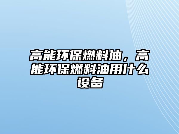 高能環(huán)保燃料油，高能環(huán)保燃料油用什么設(shè)備