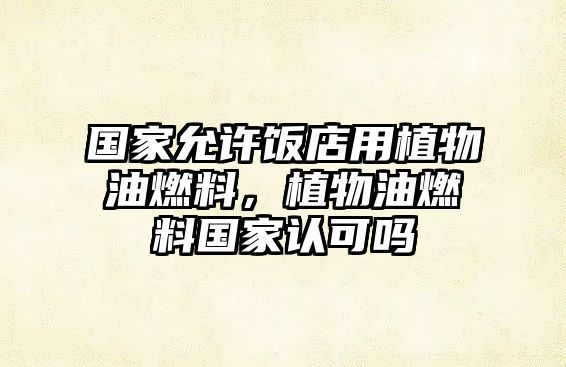 國(guó)家允許飯店用植物油燃料，植物油燃料國(guó)家認(rèn)可嗎