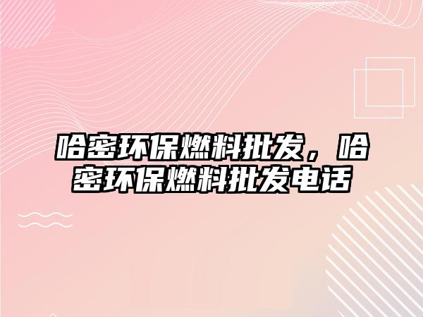 哈密環(huán)保燃料批發(fā)，哈密環(huán)保燃料批發(fā)電話