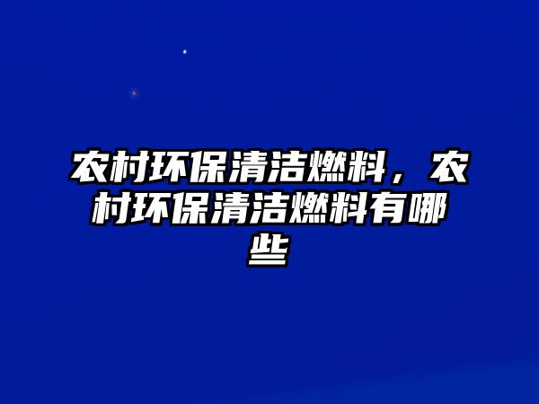 農(nóng)村環(huán)保清潔燃料，農(nóng)村環(huán)保清潔燃料有哪些