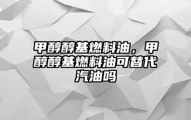 甲醇醇基燃料油，甲醇醇基燃料油可替代汽油嗎