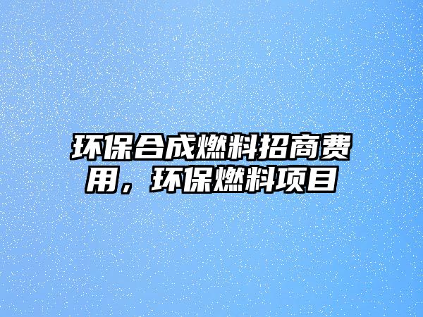 環(huán)保合成燃料招商費用，環(huán)保燃料項目