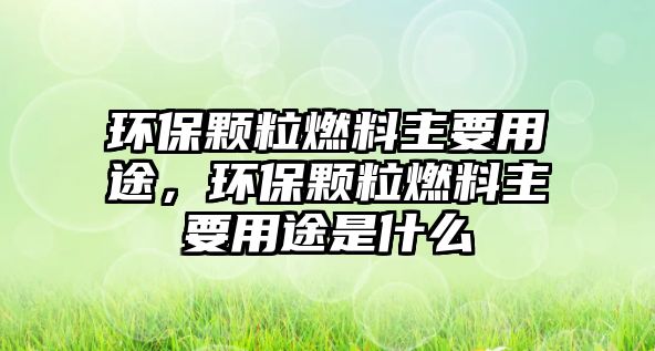 環(huán)保顆粒燃料主要用途，環(huán)保顆粒燃料主要用途是什么