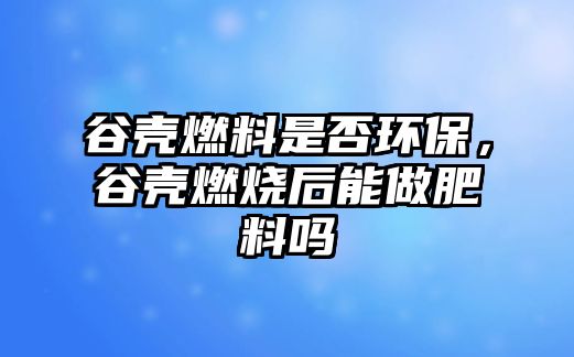 谷殼燃料是否環(huán)保，谷殼燃燒后能做肥料嗎