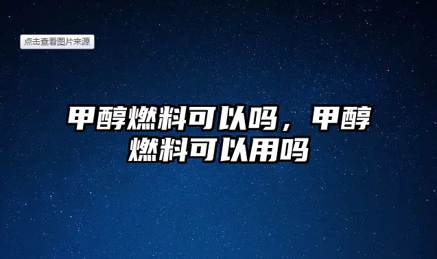 甲醇燃料可以嗎，甲醇燃料可以用嗎