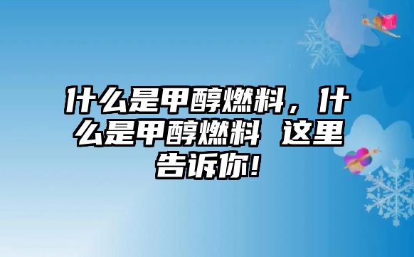 什么是甲醇燃料，什么是甲醇燃料 這里告訴你!