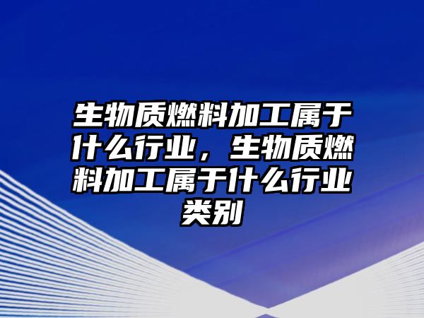 生物質(zhì)燃料加工屬于什么行業(yè)，生物質(zhì)燃料加工屬于什么行業(yè)類(lèi)別