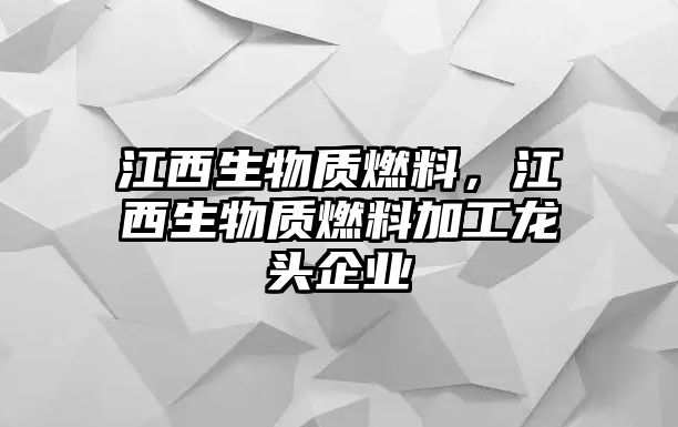 江西生物質燃料，江西生物質燃料加工龍頭企業(yè)