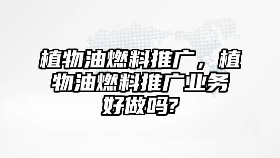 植物油燃料推廣，植物油燃料推廣業(yè)務好做嗎?