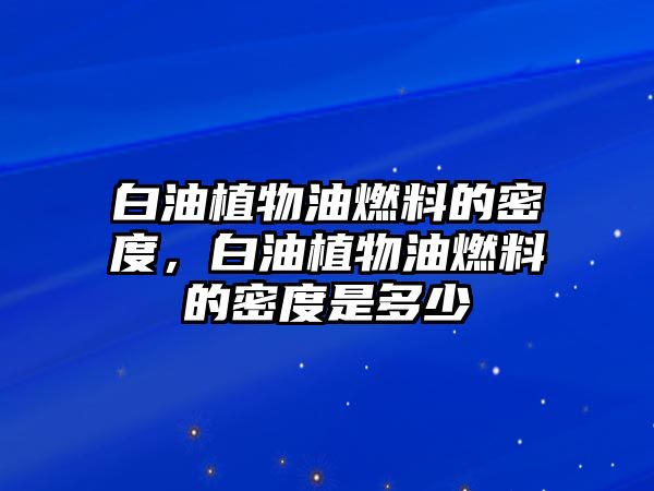 白油植物油燃料的密度，白油植物油燃料的密度是多少